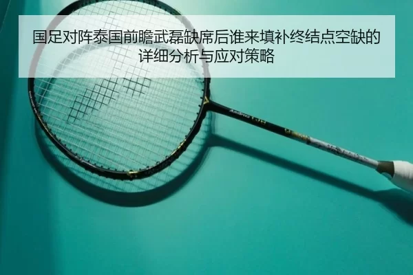 国足对阵泰国前瞻武磊缺席后谁来填补终结点空缺的详细分析与应对策略 - aoko