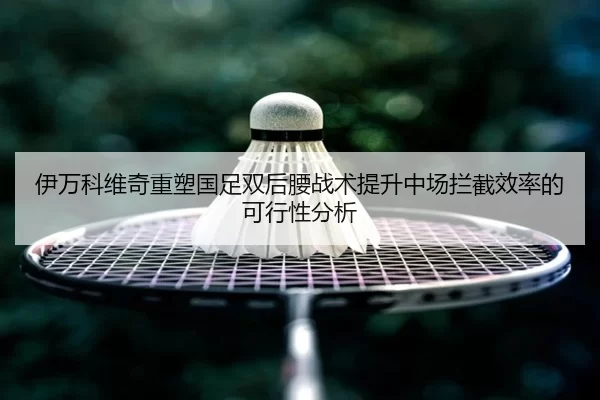 伊万科维奇重塑国足双后腰战术提升中场拦截效率的可行性分析